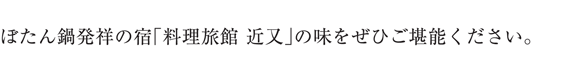 ぼたん鍋発祥の宿「料理旅館 近又」の味をぜひご堪能ください。